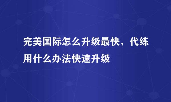 完美国际怎么升级最快，代练用什么办法快速升级