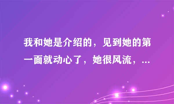 我和她是介绍的，见到她的第一面就动心了，她很风流，当时想放弃又舍不得她，如今她嫁给我了？