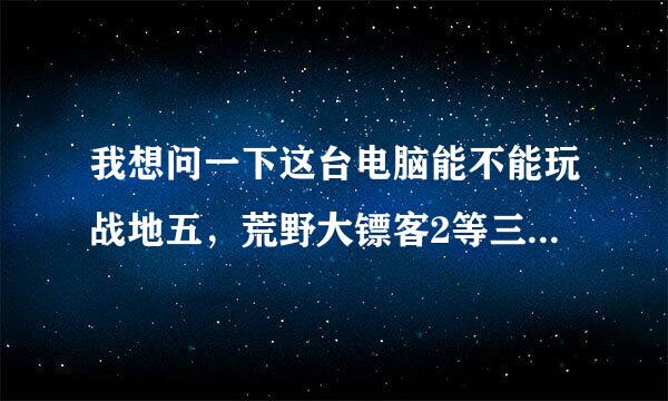 我想问一下这台电脑能不能玩战地五，荒野大镖客2等三a游戏？