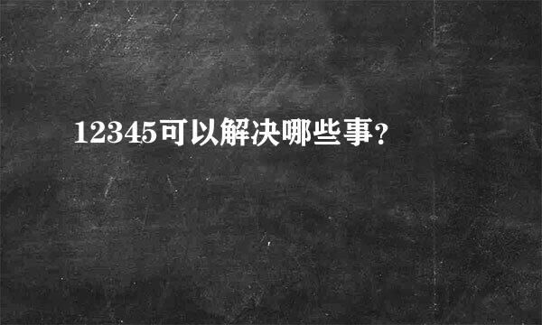 12345可以解决哪些事？