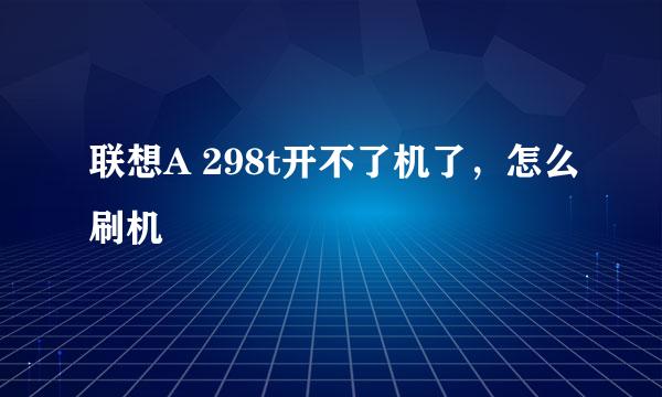 联想A 298t开不了机了，怎么刷机