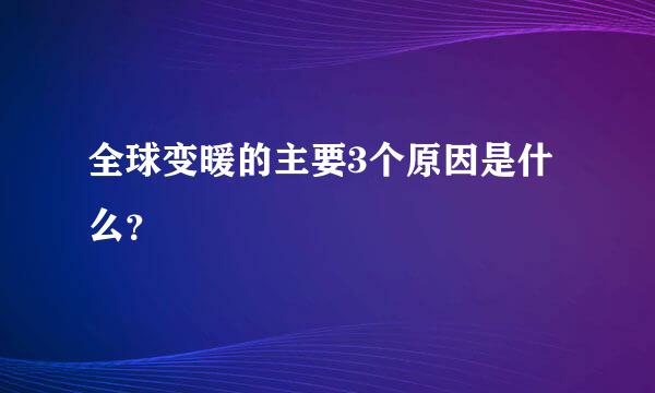 全球变暖的主要3个原因是什么？