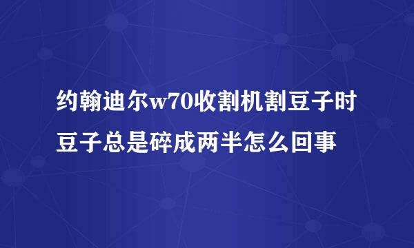 约翰迪尔w70收割机割豆子时豆子总是碎成两半怎么回事