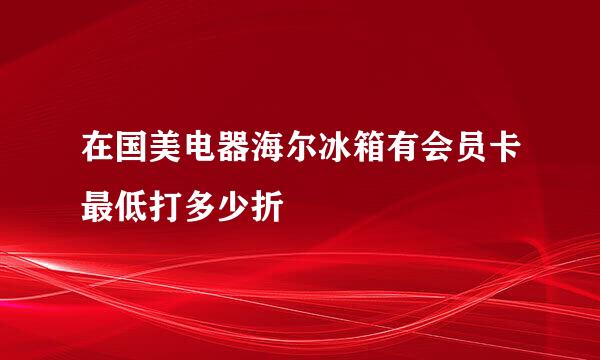 在国美电器海尔冰箱有会员卡最低打多少折