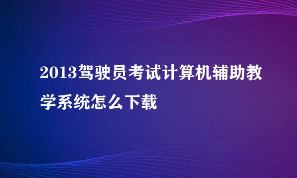 2013驾驶员考试计算机辅助教学系统怎么下载