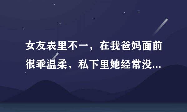 女友表里不一，在我爸妈面前很乖温柔，私下里她经常没事找事，发脾气，还打我，怎么办？