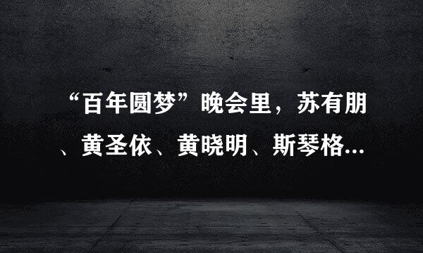 “百年圆梦”晚会里，苏有朋、黄圣依、黄晓明、斯琴格尔勒唱的歌叫什么