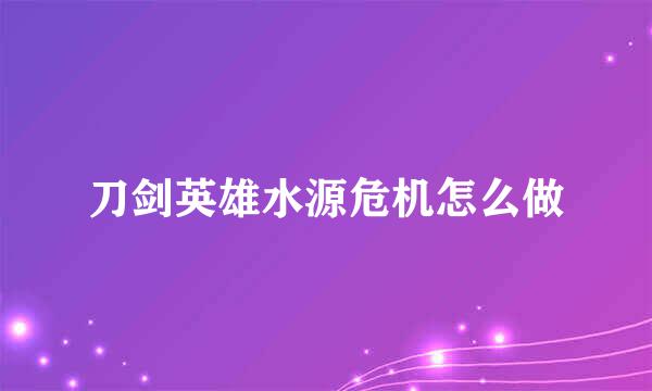 刀剑英雄水源危机怎么做