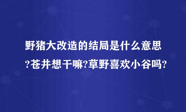 野猪大改造的结局是什么意思?苍井想干嘛?草野喜欢小谷吗?