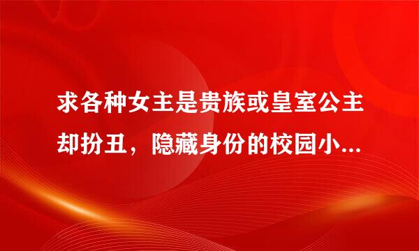 求各种女主是贵族或皇室公主却扮丑，隐藏身份的校园小说！要全集！