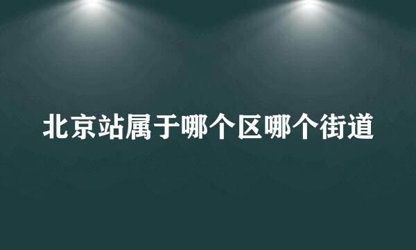 北京站属于哪个区哪个街道