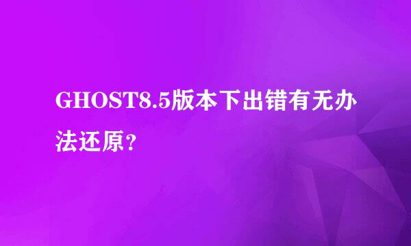 GHOST8.5版本下出错有无办法还原？