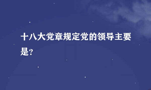 十八大党章规定党的领导主要是？