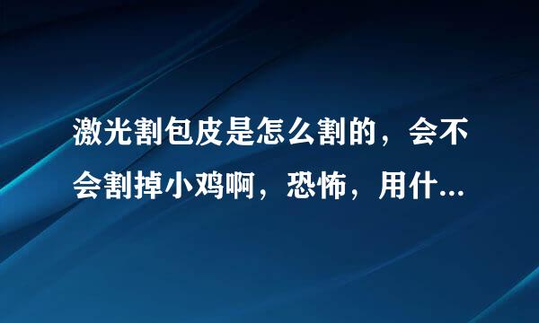 激光割包皮是怎么割的，会不会割掉小鸡啊，恐怖，用什么方法割好呢？？