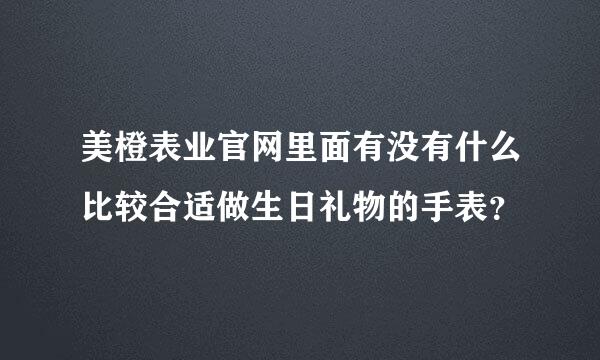 美橙表业官网里面有没有什么比较合适做生日礼物的手表？