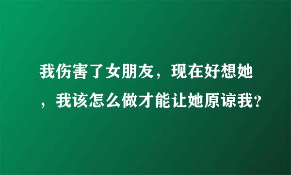 我伤害了女朋友，现在好想她，我该怎么做才能让她原谅我？