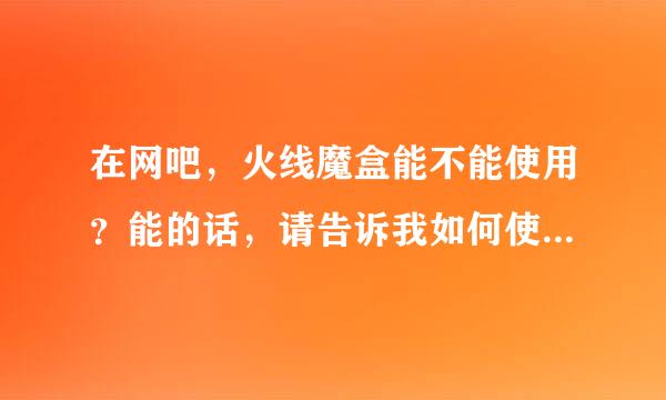 在网吧，火线魔盒能不能使用？能的话，请告诉我如何使用，最好要清晰解说的。跪求！！