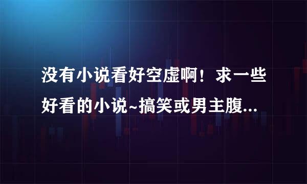 没有小说看好空虚啊！求一些好看的小说~搞笑或男主腹黑的~实在不行穿越的也可以