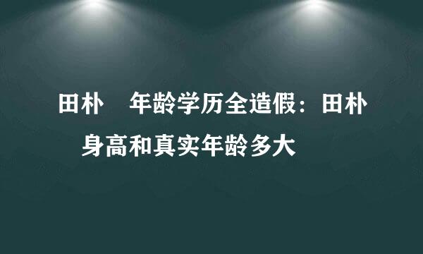 田朴珺年龄学历全造假：田朴珺身高和真实年龄多大