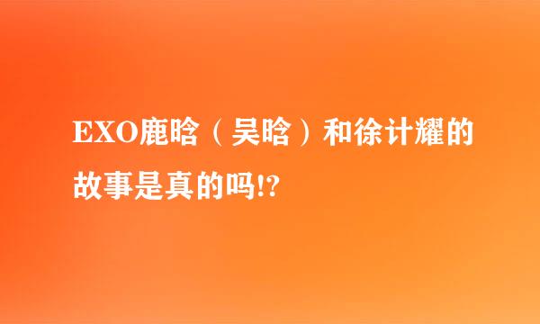 EXO鹿晗（吴晗）和徐计耀的故事是真的吗!?