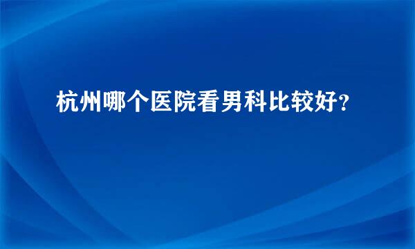 杭州哪个医院看男科比较好？