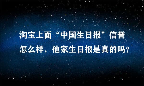 淘宝上面“中国生日报”信誉怎么样，他家生日报是真的吗？