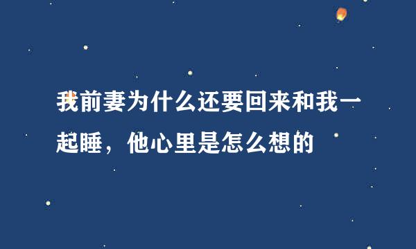 我前妻为什么还要回来和我一起睡，他心里是怎么想的