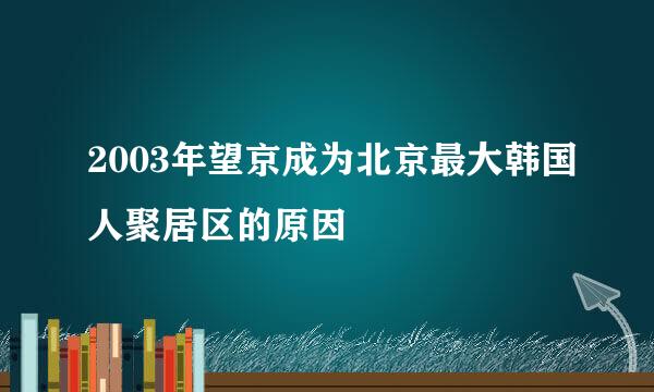 2003年望京成为北京最大韩国人聚居区的原因