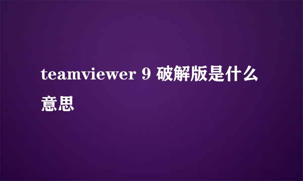 teamviewer 9 破解版是什么意思