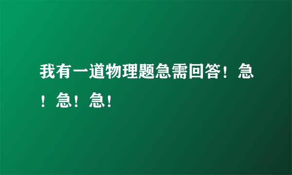 我有一道物理题急需回答！急！急！急！