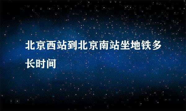 北京西站到北京南站坐地铁多长时间