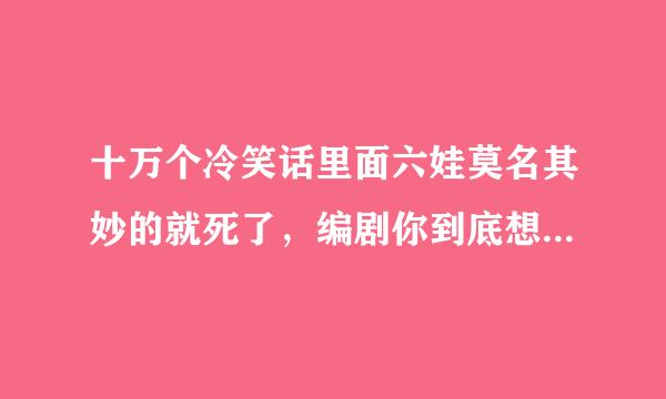 十万个冷笑话里面六娃莫名其妙的就死了，编剧你到底想表达啥？六娃是指日本人吗？又矮又丑，会隐身术。