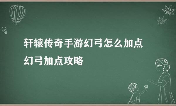 轩辕传奇手游幻弓怎么加点 幻弓加点攻略