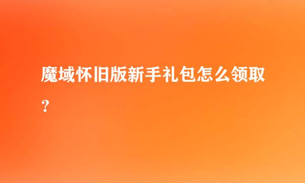 魔域怀旧版新手礼包怎么领取？