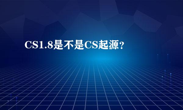 CS1.8是不是CS起源？