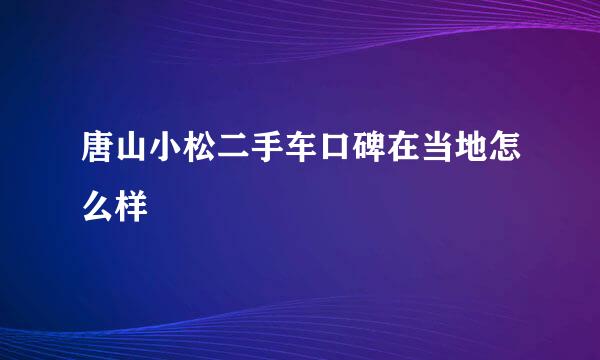 唐山小松二手车口碑在当地怎么样