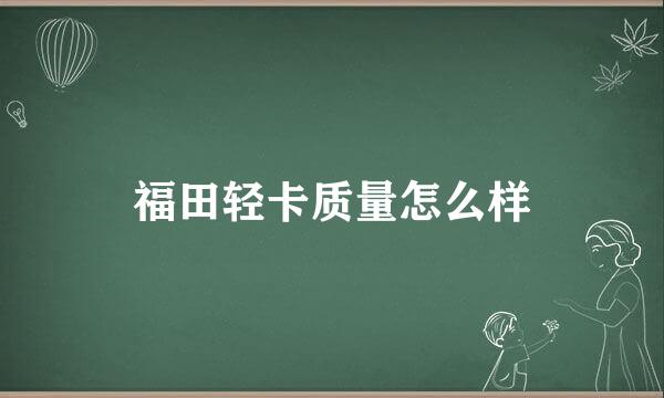 福田轻卡质量怎么样