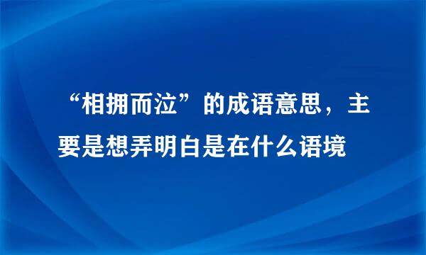 “相拥而泣”的成语意思，主要是想弄明白是在什么语境