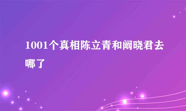 1001个真相陈立青和阚晓君去哪了