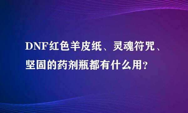 DNF红色羊皮纸、灵魂符咒、坚固的药剂瓶都有什么用？