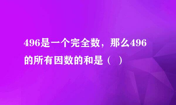 496是一个完全数，那么496的所有因数的和是（ ）