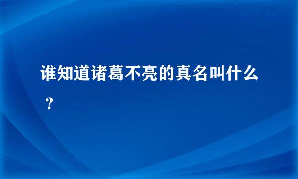 谁知道诸葛不亮的真名叫什么 ？