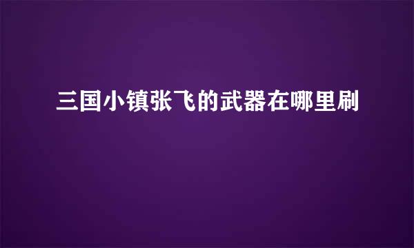 三国小镇张飞的武器在哪里刷