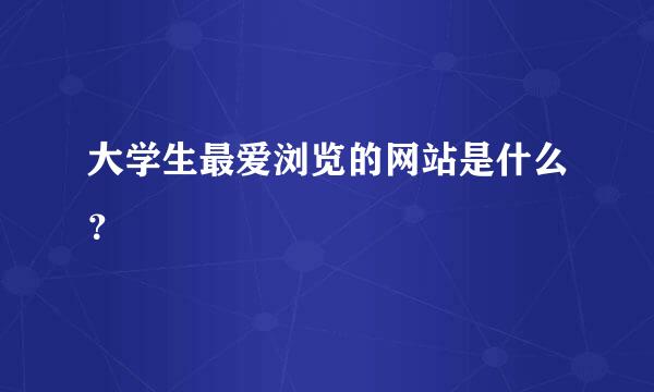 大学生最爱浏览的网站是什么？