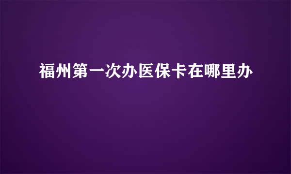 福州第一次办医保卡在哪里办