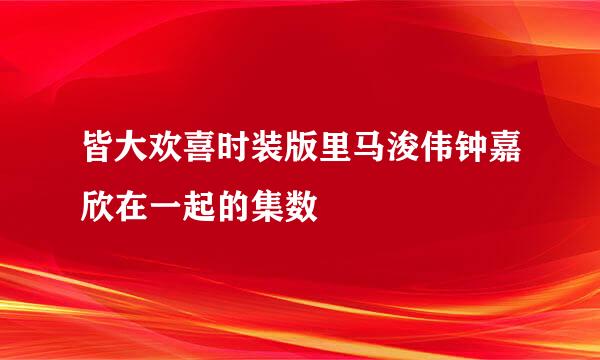 皆大欢喜时装版里马浚伟钟嘉欣在一起的集数