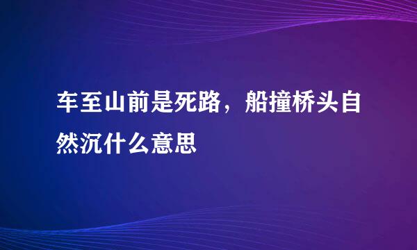 车至山前是死路，船撞桥头自然沉什么意思