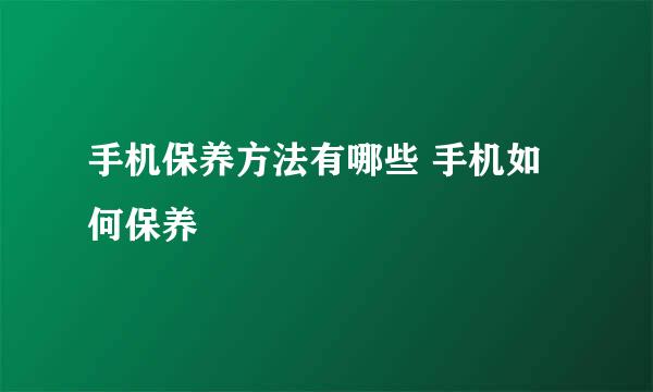 手机保养方法有哪些 手机如何保养