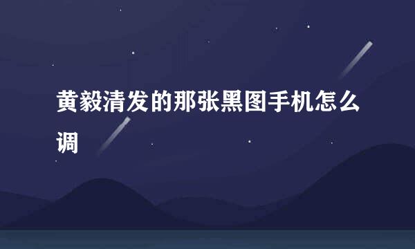 黄毅清发的那张黑图手机怎么调