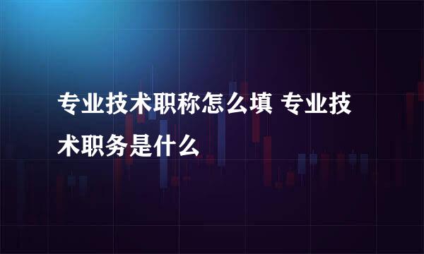 专业技术职称怎么填 专业技术职务是什么